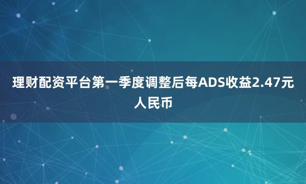 理财配资平台第一季度调整后每ADS收益2.47元人民币
