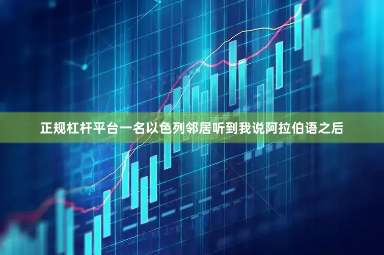 正规杠杆平台一名以色列邻居听到我说阿拉伯语之后