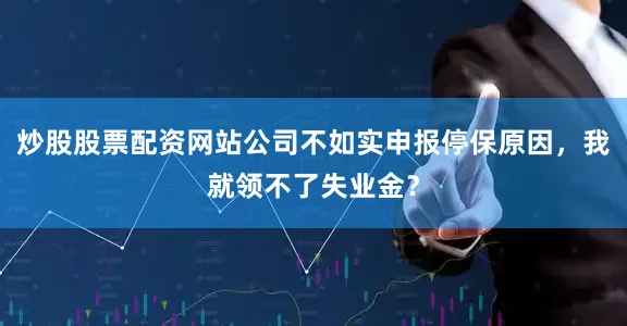 炒股股票配资网站公司不如实申报停保原因，我就领不了失业金？