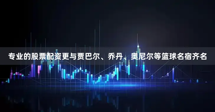 专业的股票配资更与贾巴尔、乔丹、奥尼尔等篮球名宿齐名