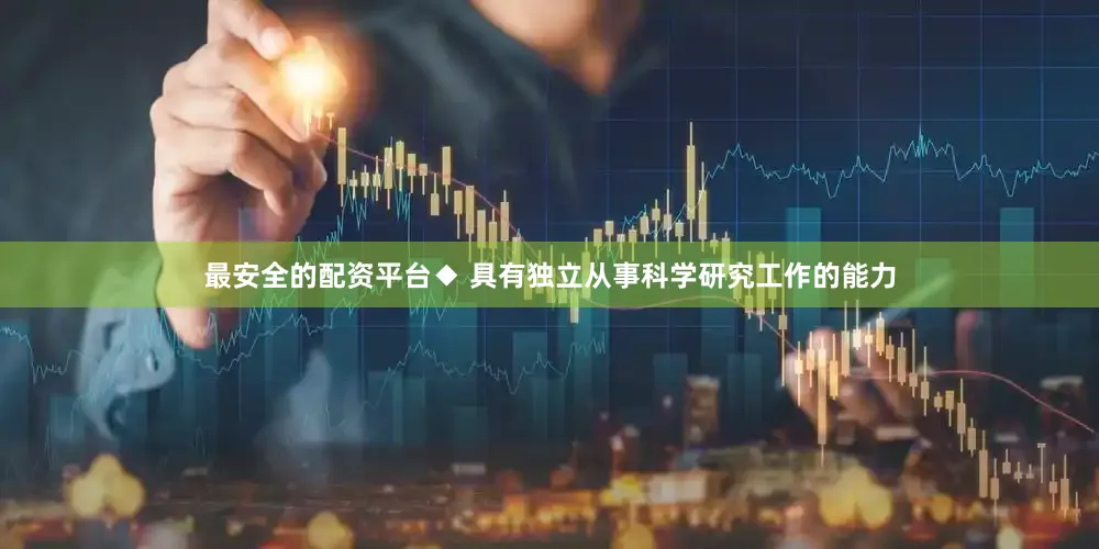最安全的配资平台◆ 具有独立从事科学研究工作的能力