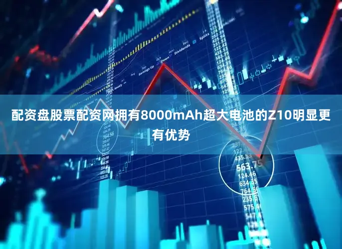 配资盘股票配资网拥有8000mAh超大电池的Z10明显更有优势