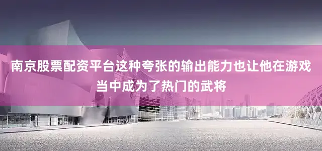 南京股票配资平台这种夸张的输出能力也让他在游戏当中成为了热门的武将