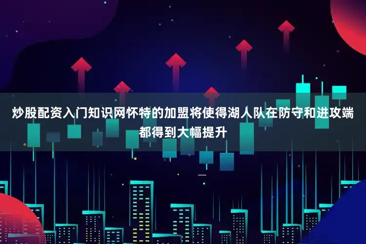 炒股配资入门知识网怀特的加盟将使得湖人队在防守和进攻端都得到大幅提升