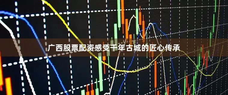 广西股票配资感受千年古城的匠心传承