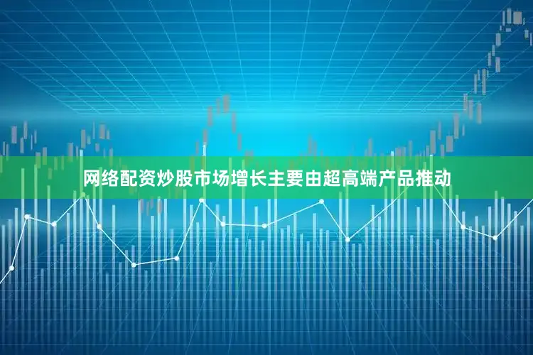 网络配资炒股市场增长主要由超高端产品推动