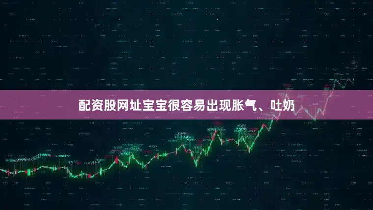 配资股网址宝宝很容易出现胀气、吐奶
