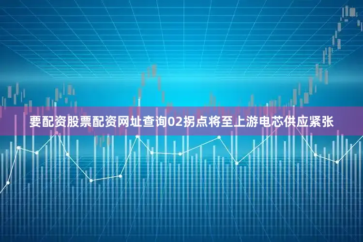 要配资股票配资网址查询02拐点将至上游电芯供应紧张