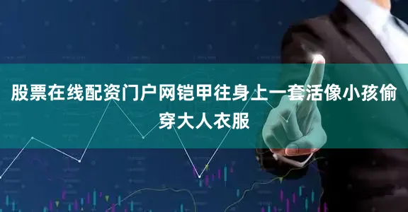 股票在线配资门户网铠甲往身上一套活像小孩偷穿大人衣服