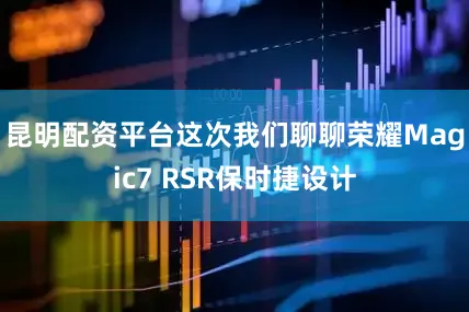 昆明配资平台这次我们聊聊荣耀Magic7 RSR保时捷设计