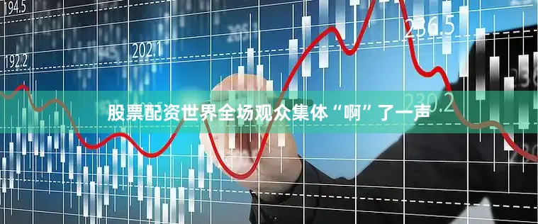 股票配资世界全场观众集体“啊”了一声