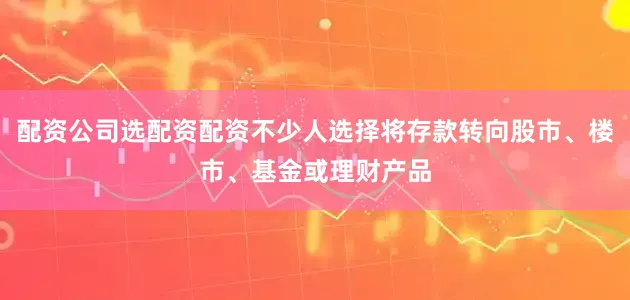 配资公司选配资配资不少人选择将存款转向股市、楼市、基金或理财产品