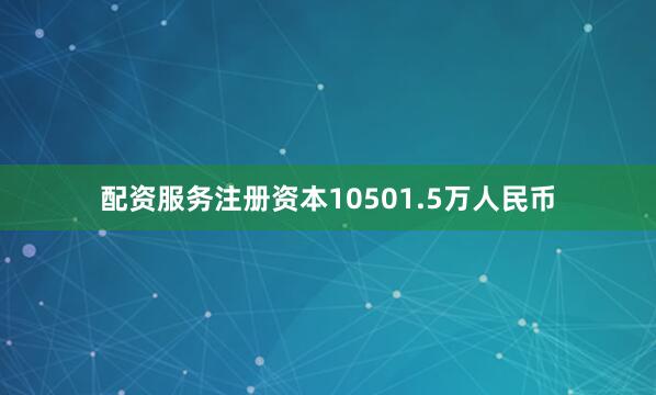 配资服务注册资本10501.5万人民币