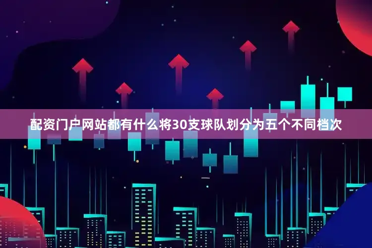 配资门户网站都有什么将30支球队划分为五个不同档次