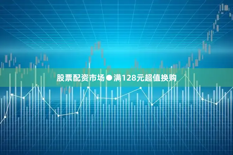 股票配资市场●满128元超值换购